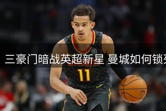 三豪门暗战英超新星 曼城如何锁死未来核心福登？