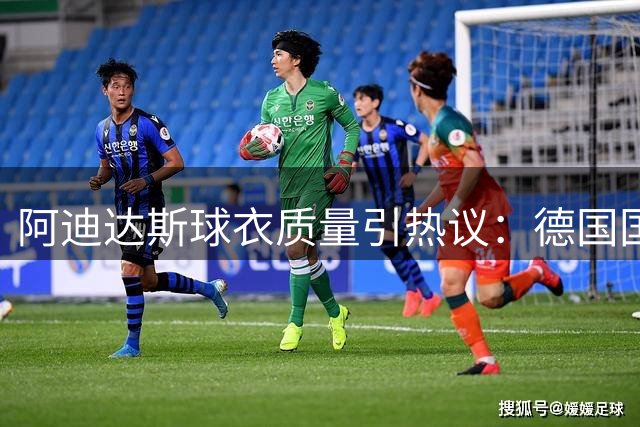 阿迪达斯球衣质量引热议：德国国脚与枪手球星一周内接连"爆衣